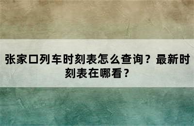 张家口列车时刻表怎么查询？最新时刻表在哪看？