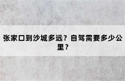 张家口到沙城多远？自驾需要多少公里？