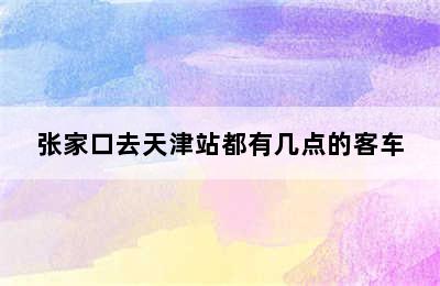 张家口去天津站都有几点的客车