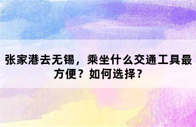 张家港去无锡，乘坐什么交通工具最方便？如何选择？