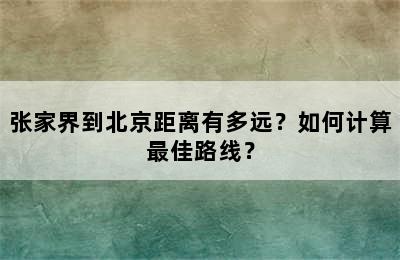 张家界到北京距离有多远？如何计算最佳路线？