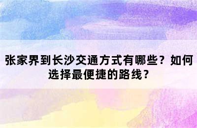 张家界到长沙交通方式有哪些？如何选择最便捷的路线？