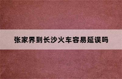 张家界到长沙火车容易延误吗