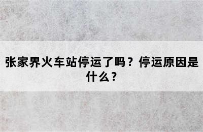 张家界火车站停运了吗？停运原因是什么？