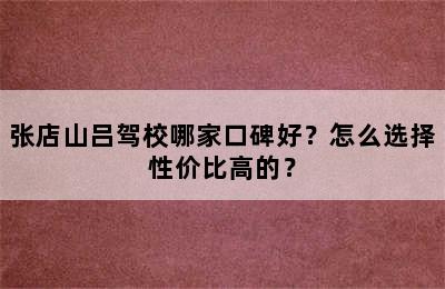 张店山吕驾校哪家口碑好？怎么选择性价比高的？