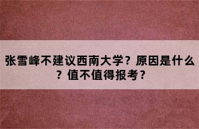 张雪峰不建议西南大学？原因是什么？值不值得报考？