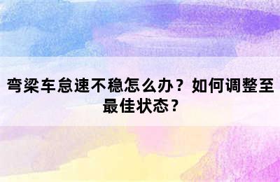 弯梁车怠速不稳怎么办？如何调整至最佳状态？