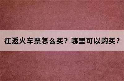 往返火车票怎么买？哪里可以购买？