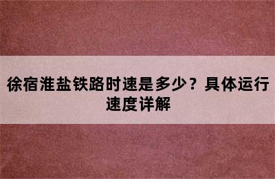 徐宿淮盐铁路时速是多少？具体运行速度详解