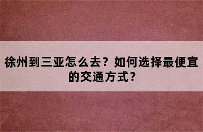 徐州到三亚怎么去？如何选择最便宜的交通方式？