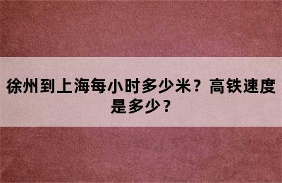 徐州到上海每小时多少米？高铁速度是多少？