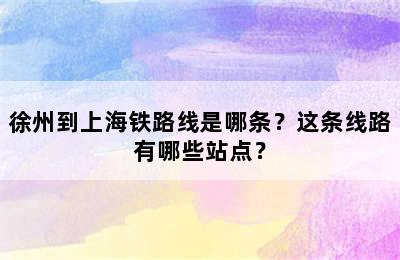 徐州到上海铁路线是哪条？这条线路有哪些站点？