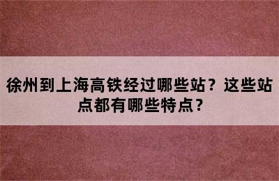 徐州到上海高铁经过哪些站？这些站点都有哪些特点？