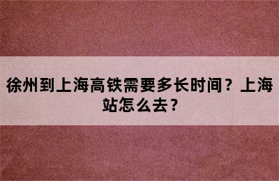 徐州到上海高铁需要多长时间？上海站怎么去？