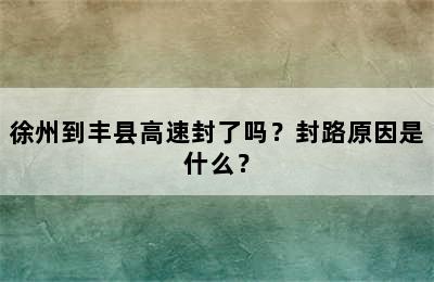 徐州到丰县高速封了吗？封路原因是什么？