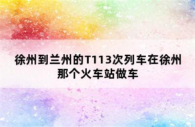 徐州到兰州的T113次列车在徐州那个火车站做车