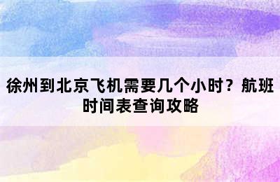 徐州到北京飞机需要几个小时？航班时间表查询攻略