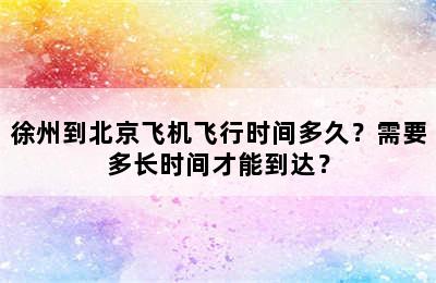 徐州到北京飞机飞行时间多久？需要多长时间才能到达？