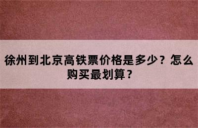 徐州到北京高铁票价格是多少？怎么购买最划算？