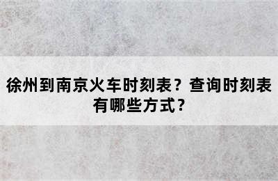 徐州到南京火车时刻表？查询时刻表有哪些方式？