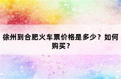 徐州到合肥火车票价格是多少？如何购买？