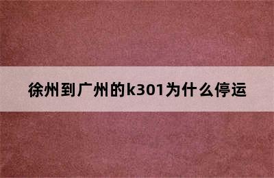 徐州到广州的k301为什么停运