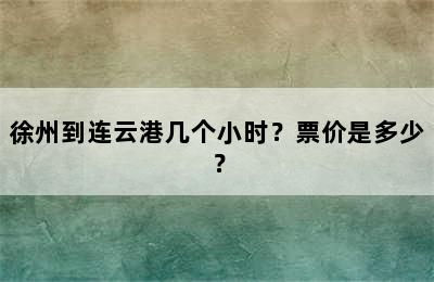 徐州到连云港几个小时？票价是多少？