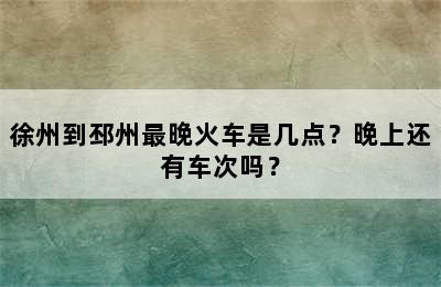 徐州到邳州最晚火车是几点？晚上还有车次吗？