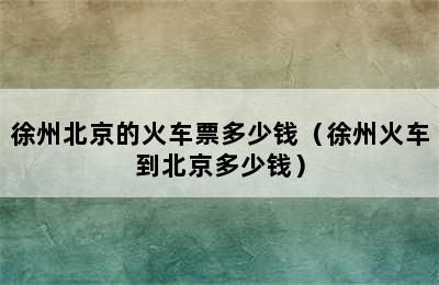 徐州北京的火车票多少钱（徐州火车到北京多少钱）