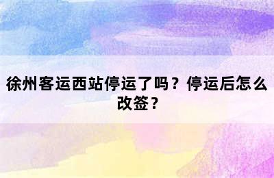 徐州客运西站停运了吗？停运后怎么改签？