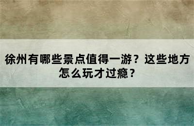 徐州有哪些景点值得一游？这些地方怎么玩才过瘾？