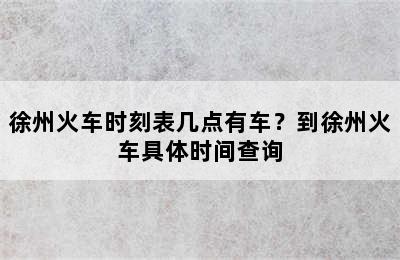 徐州火车时刻表几点有车？到徐州火车具体时间查询