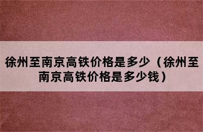 徐州至南京高铁价格是多少（徐州至南京高铁价格是多少钱）