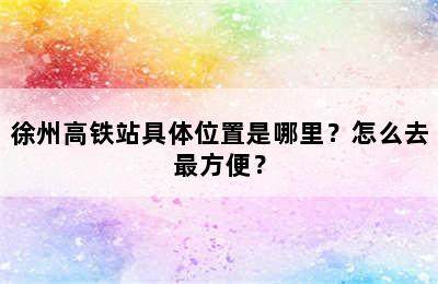 徐州高铁站具体位置是哪里？怎么去最方便？