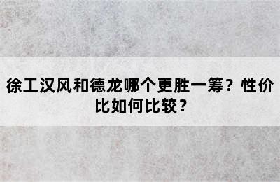 徐工汉风和德龙哪个更胜一筹？性价比如何比较？