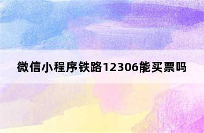 微信小程序铁路12306能买票吗