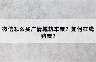 微信怎么买广清城轨车票？如何在线购票？