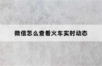 微信怎么查看火车实时动态