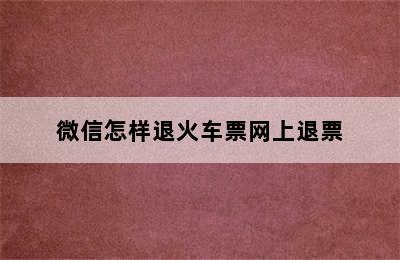 微信怎样退火车票网上退票