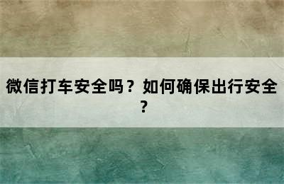 微信打车安全吗？如何确保出行安全？