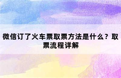 微信订了火车票取票方法是什么？取票流程详解