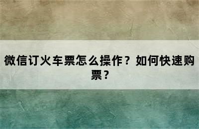 微信订火车票怎么操作？如何快速购票？