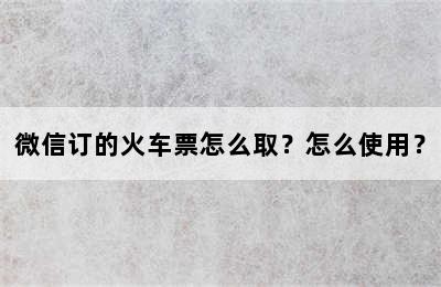 微信订的火车票怎么取？怎么使用？
