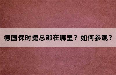 德国保时捷总部在哪里？如何参观？