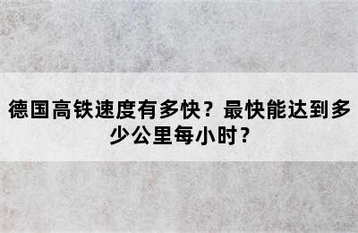 德国高铁速度有多快？最快能达到多少公里每小时？