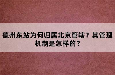 德州东站为何归属北京管辖？其管理机制是怎样的？