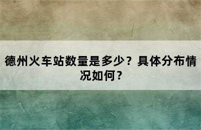 德州火车站数量是多少？具体分布情况如何？