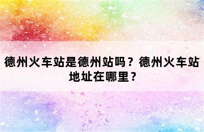 德州火车站是德州站吗？德州火车站地址在哪里？