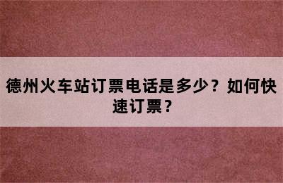 德州火车站订票电话是多少？如何快速订票？