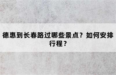 德惠到长春路过哪些景点？如何安排行程？